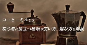 コーヒーミルとは：初心者に役立つ種類や使い方、選び方を解説
